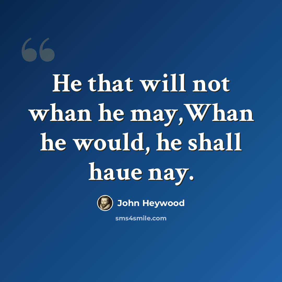 “He that will not whan he may,Whan he would, he shall haue nay.” quote by John Heywood