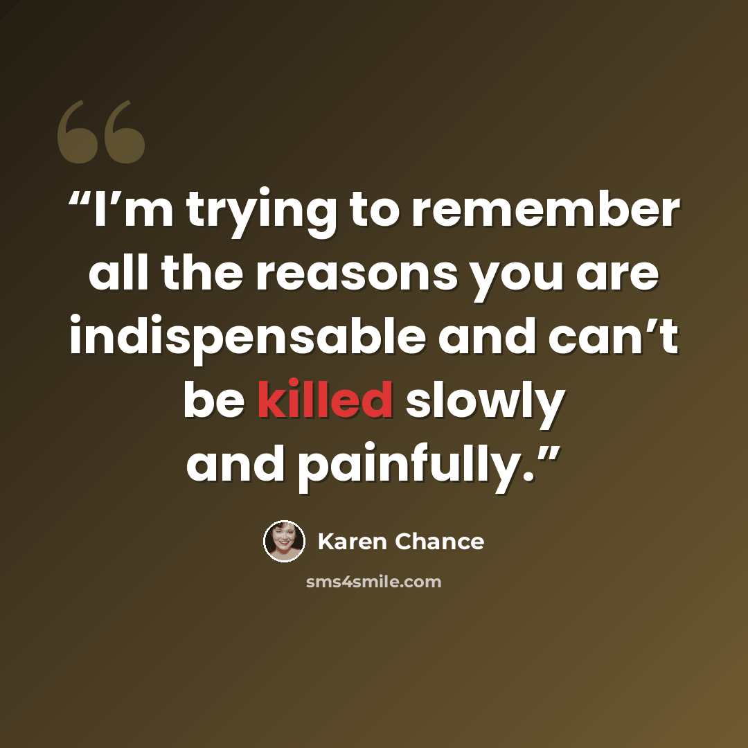 “I’m trying to remember all the reasons you are indispensable and can’t be killed slowly and painfully.” quote by Karen Chance