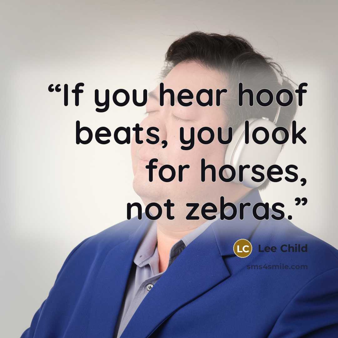 “If you hear hoof beats, you look for horses, not zebras.” quote by Lee Child