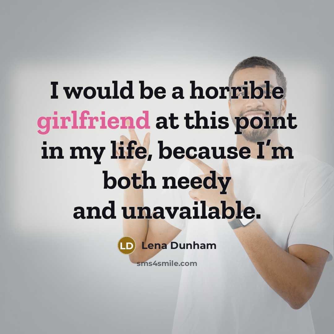 “I would be a horrible girlfriend at this point in my life, because I’m both needy and unavailable.” quote by Lena Dunham