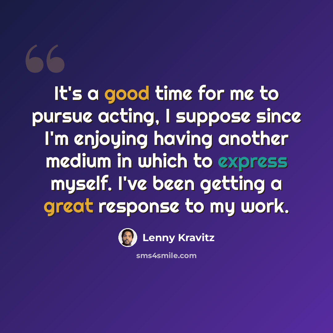 “It's a good time for me to pursue acting, I suppose since I'm enjoying having another medium in which to express myself. I've been getting a great response to my work.” quote by Lenny Kravitz