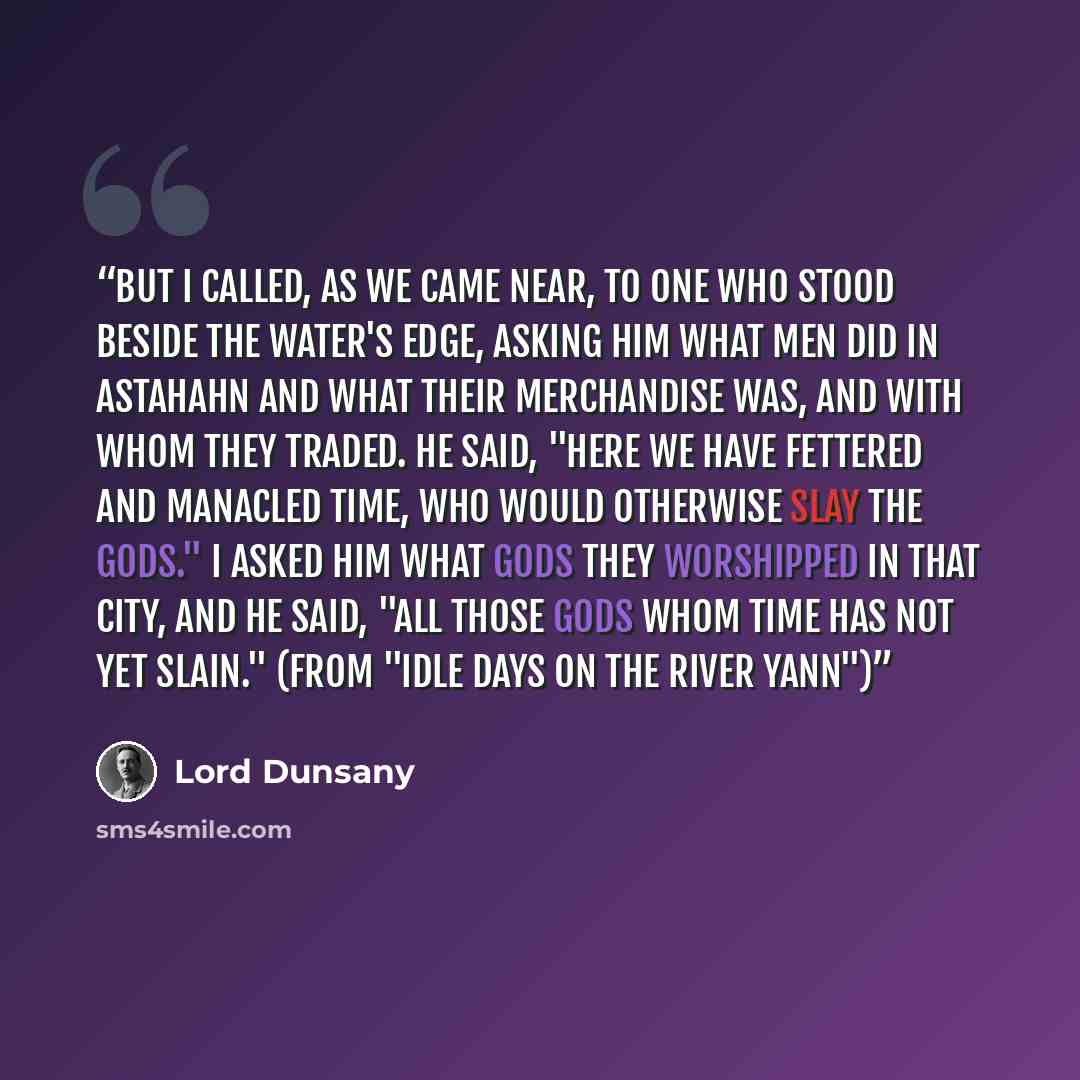 “But I called, as we came near, to one who stood beside the water's edge, asking him what men did in Astahahn and what their merchandise was, and with whom they traded. He said, "Here we have fettered and manacled Time, who would otherwise slay the gods." I asked him what gods they worshipped in…” quote by Lord Dunsany