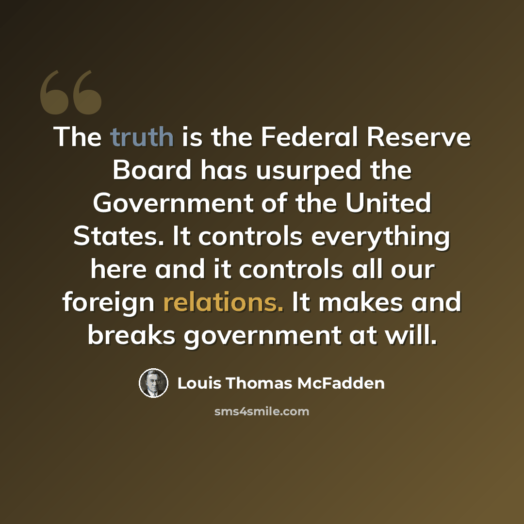“The truth is the Federal Reserve Board has usurped the Government of the United States. It controls everything here and it controls all our foreign relations. It makes and breaks government at will.” quote by Louis Thomas McFadden