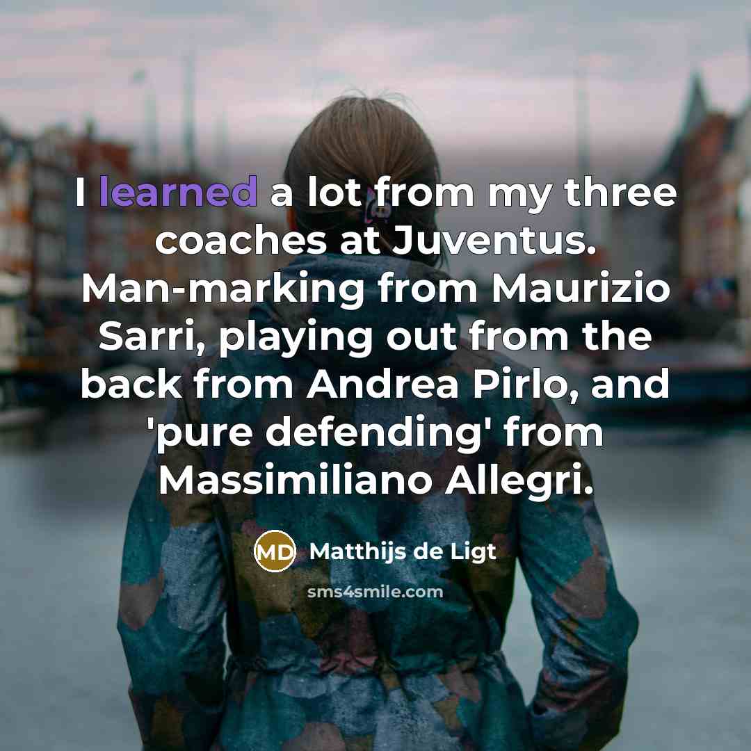 “I learned a lot from my three coaches at Juventus. Man-marking from Maurizio Sarri, playing out from the back from Andrea Pirlo, and 'pure defending' from Massimiliano Allegri.” quote by Matthijs de Ligt