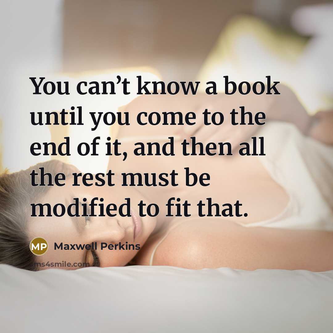 “You can’t know a book until you come to the end of it, and then all the rest must be modified to fit that.” quote by Maxwell Perkins