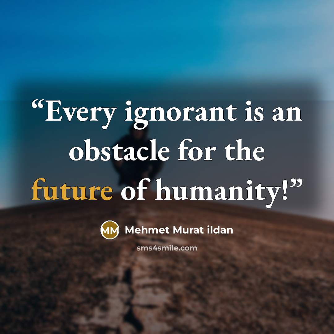 “Every ignorant is an obstacle for the future of humanity!” quote by Mehmet Murat ildan