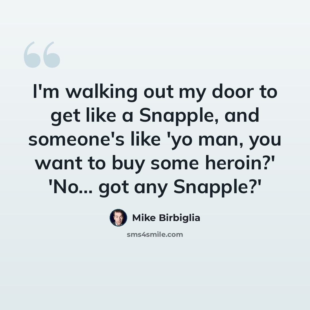 “I'm walking out my door to get like a Snapple, and someone's like 'yo man, you want to buy some heroin?' 'No... got any Snapple?'” quote by Mike Birbiglia