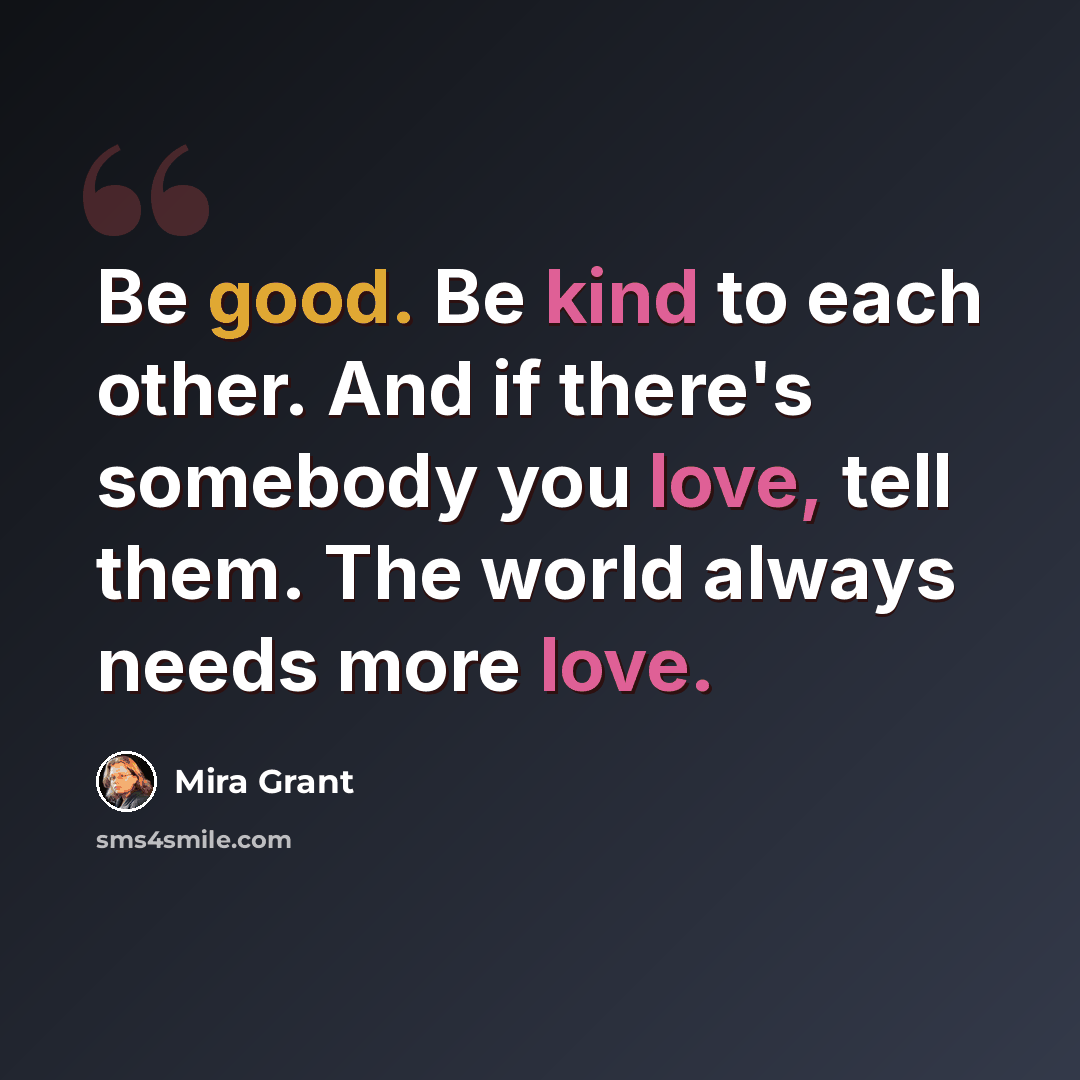 “Be good. Be kind to each other. And if there's somebody you love, tell them. The world always needs more love.” quote by Mira Grant
