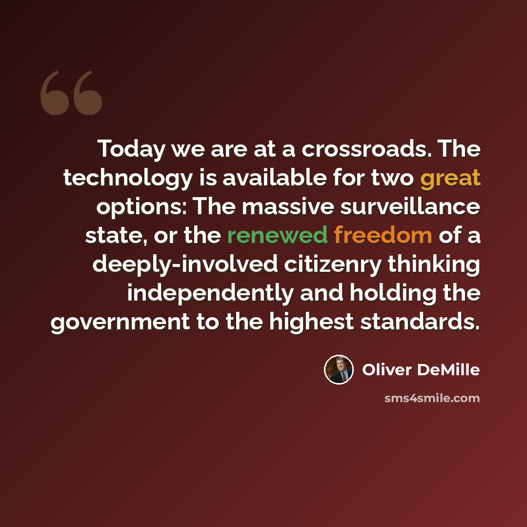 “Today we are at a crossroads. The technology is available for two great options: The massive surveillance state, or the renewed freedom of a deeply-involved citizenry thinking independently and holding the government to the highest standards.” quote by Oliver DeMille