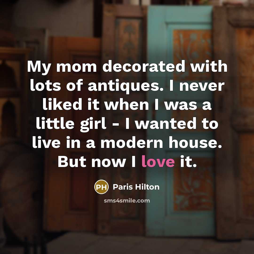 “My mom decorated with lots of antiques. I never liked it when I was a little girl - I wanted to live in a modern house. But now I love it.” quote by Paris Hilton
