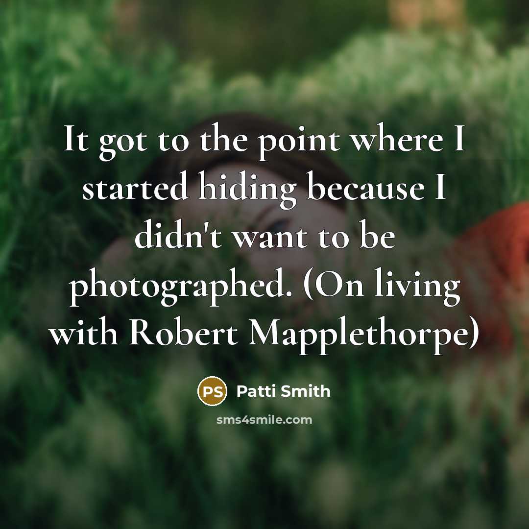 “It got to the point where I started hiding because I didn't want to be photographed. (On living with Robert Mapplethorpe)” quote by Patti Smith