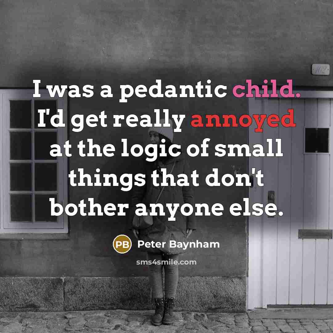 “I was a pedantic child. I'd get really annoyed at the logic of small things that don't bother anyone else.” quote by Peter Baynham