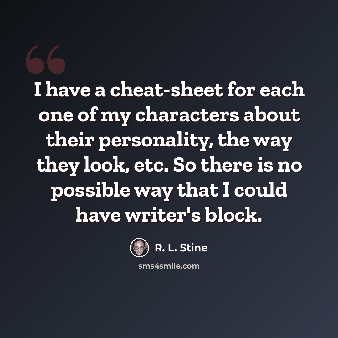 “I have a cheat-sheet for each one of my characters about their personality, the way they look, etc. So there is no possible way that I could have writer's block.” quote by R. L. Stine