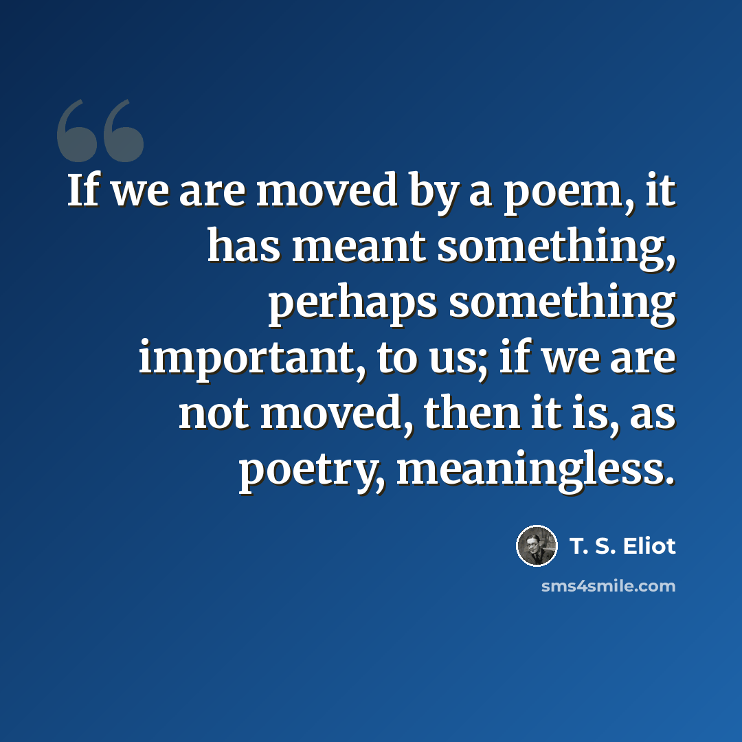 “If we are moved by a poem, it has meant something, perhaps something important, to us; if we are not moved, then it is, as poetry, meaningless.” quote by T. S. Eliot