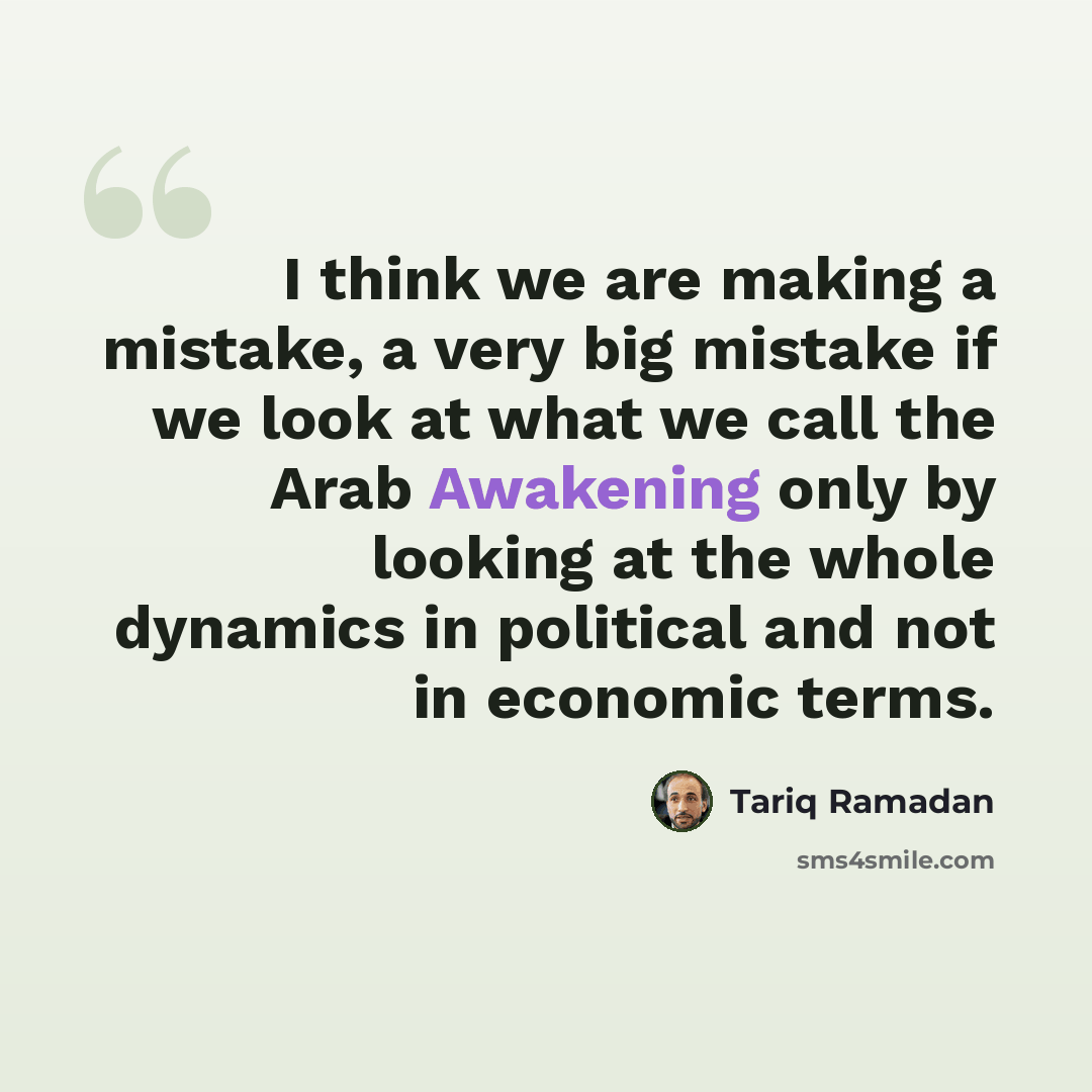 “I think we are making a mistake, a very big mistake if we look at what we call the Arab Awakening only by looking at the whole dynamics in political and not in economic terms.” quote by Tariq Ramadan
