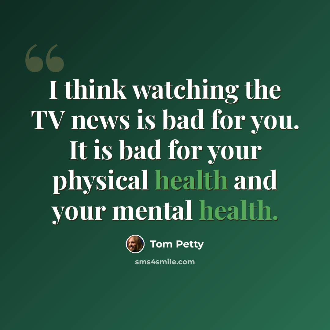 “I think watching the TV news is bad for you. It is bad for your physical health and your mental health.” quote by Tom Petty