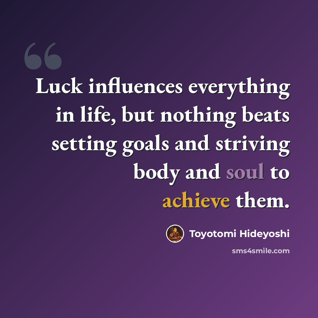 “Luck influences everything in life, but nothing beats setting goals and striving body and soul to achieve them.” quote by Toyotomi Hideyoshi