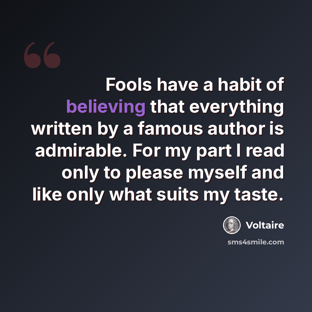 “Fools have a habit of believing that everything written by a famous author is admirable. For my part I read only to please myself and like only what suits my taste.” quote by Voltaire