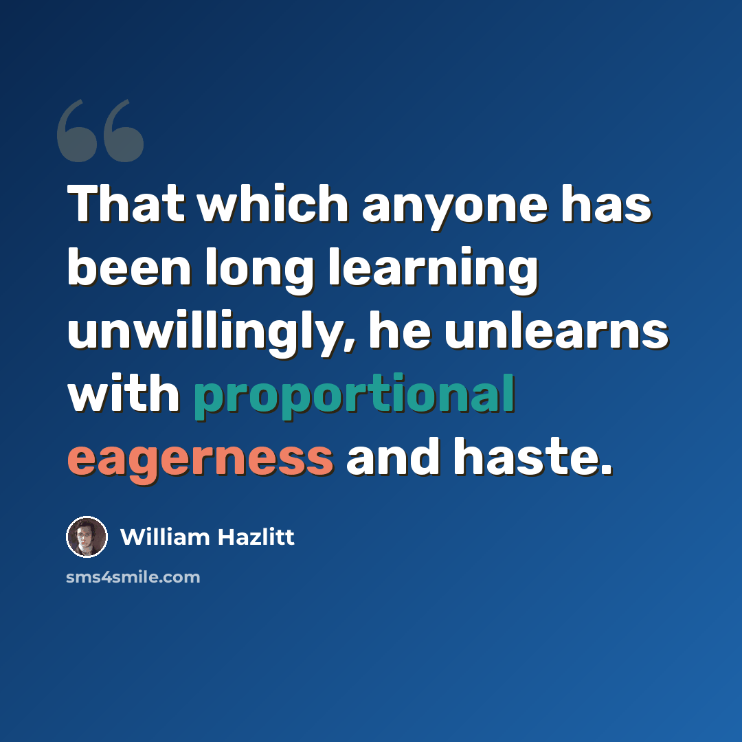 “That which anyone has been long learning unwillingly, he unlearns with proportional eagerness and haste.” quote by William Hazlitt