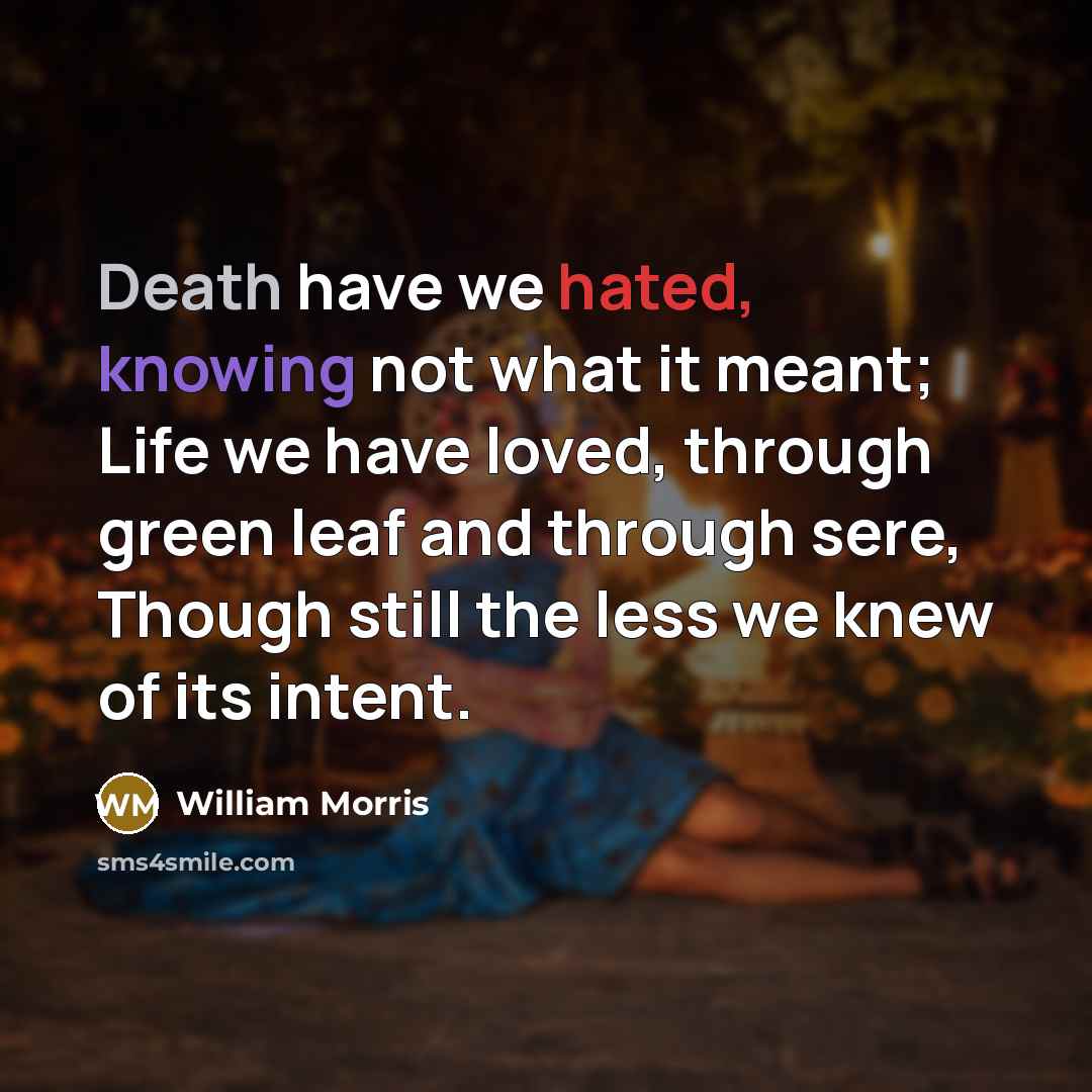 “Death have we hated, knowing not what it meant; Life we have loved, through green leaf and through sere, Though still the less we knew of its intent.” quote by William Morris