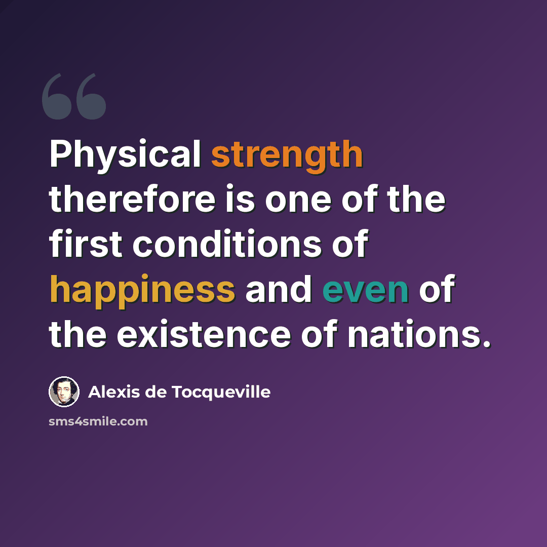 “Physical strength therefore is one of the first conditions of happiness and even of the existence of nations.” quote by Alexis de Tocqueville
