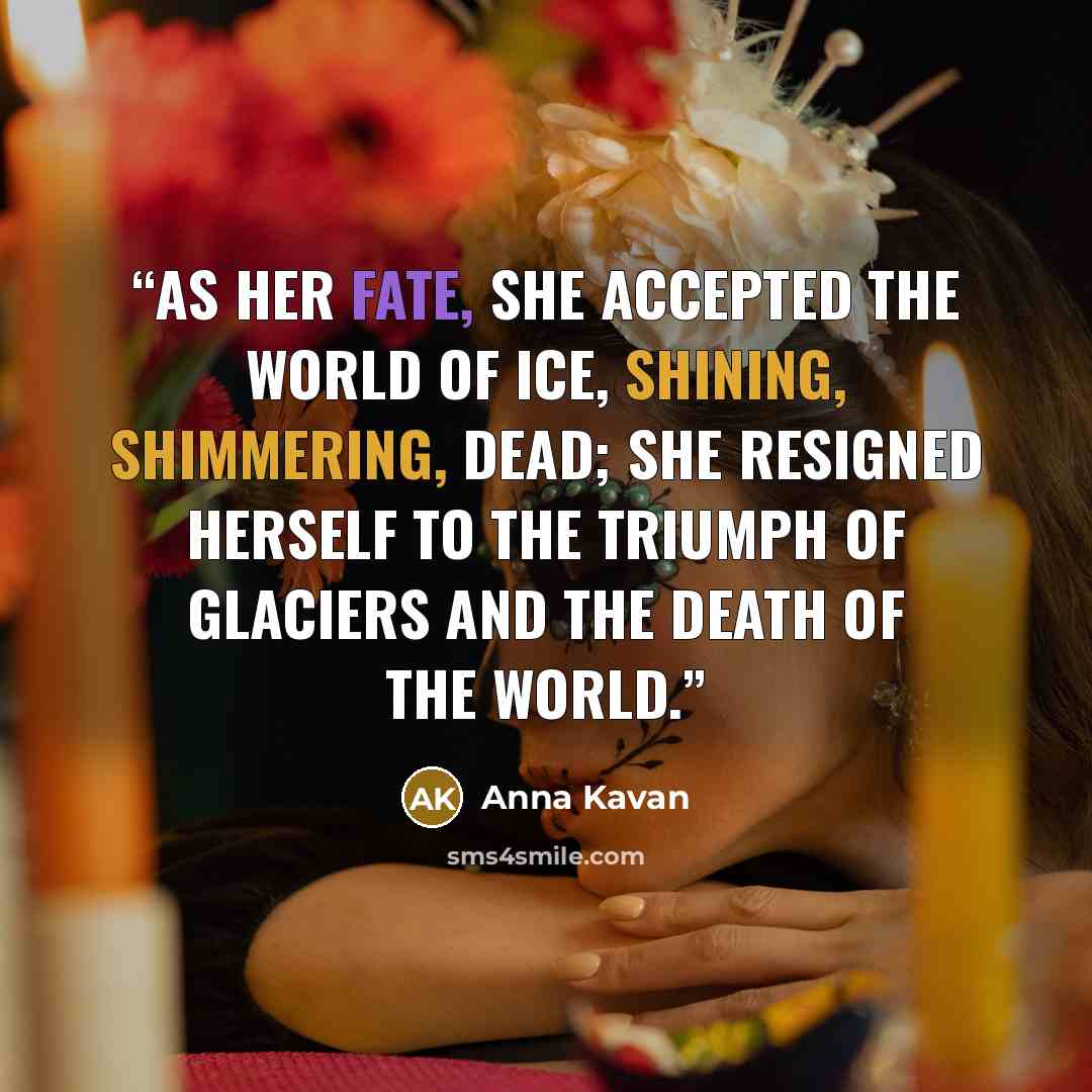 “As her fate, she accepted the world of ice, shining, shimmering, dead; she resigned herself to the triumph of glaciers and the death of the world.” quote by Anna Kavan