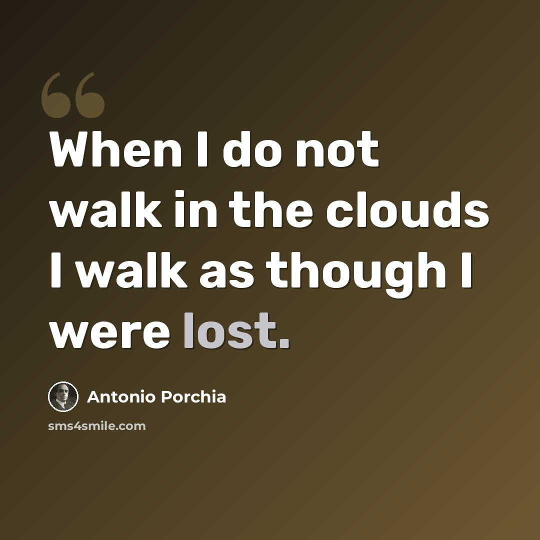 “When I do not walk in the clouds I walk as though I were lost.” quote by Antonio Porchia