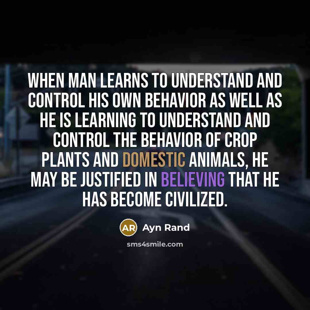 “When man learns to understand and control his own behavior as well as he is learning to understand and control the behavior of crop plants and domestic animals, he may be justified in believing that he has become civilized.” quote by Ayn Rand