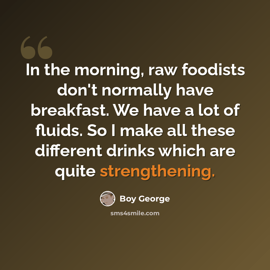 “In the morning, raw foodists don't normally have breakfast. We have a lot of fluids. So I make all these different drinks which are quite strengthening.” quote by Boy George
