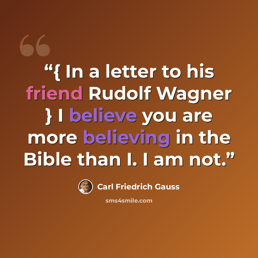 “{ In a letter to his friend Rudolf Wagner } I believe you are more believing in the Bible than I. I am not.” quote by Carl Friedrich Gauss