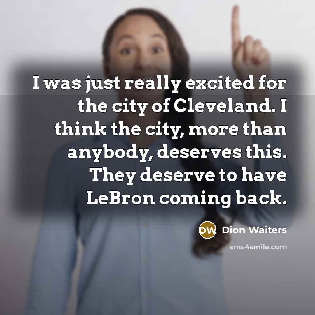 “I was just really excited for the city of Cleveland. I think the city, more than anybody, deserves this. They deserve to have LeBron coming back.” quote by Dion Waiters