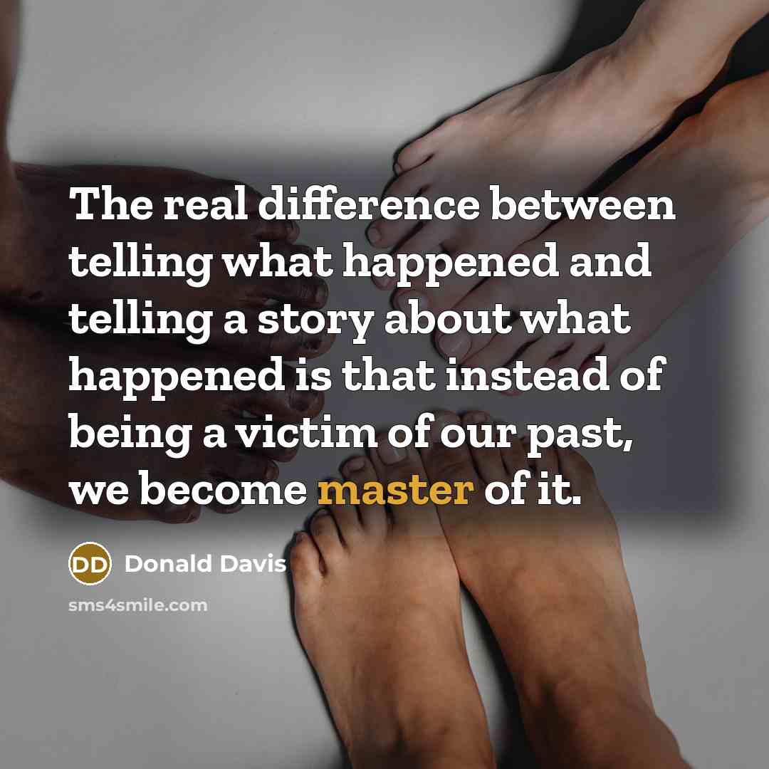 “The real difference between telling what happened and telling a story about what happened is that instead of being a victim of our past, we become master of it.” quote by Donald Davis