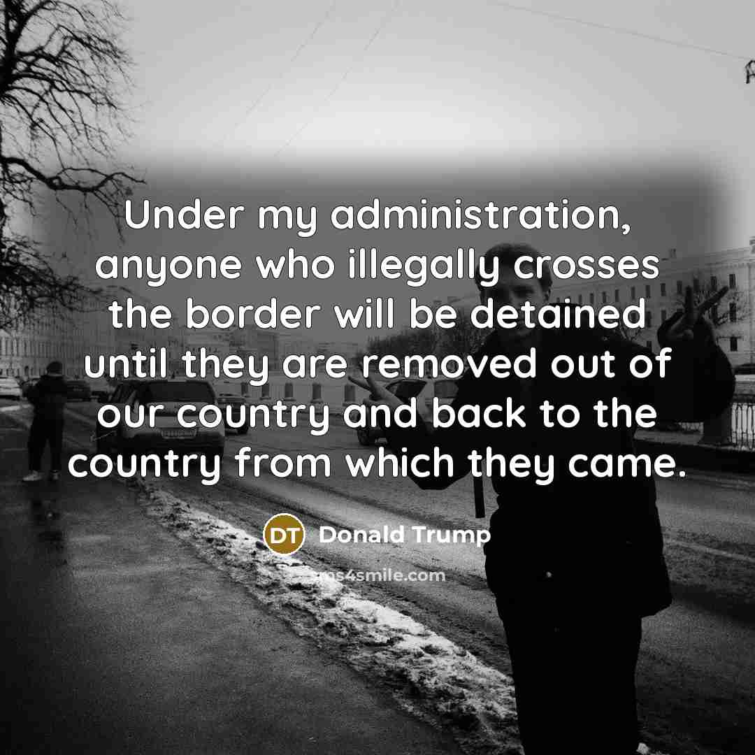 “Under my administration, anyone who illegally crosses the border will be detained until they are removed out of our country and back to the country from which they came.” quote by Donald Trump