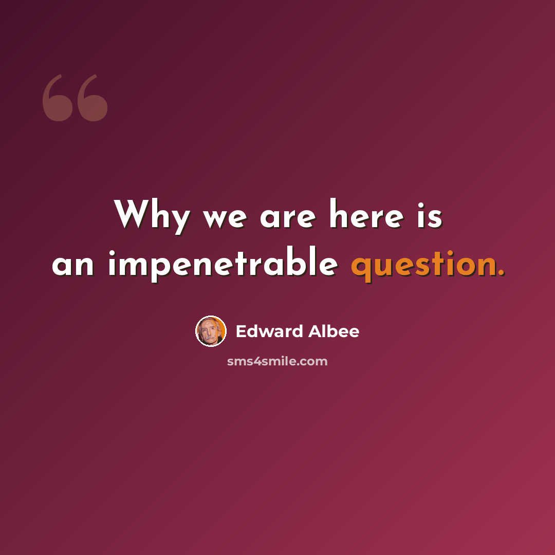 “Why we are here is an impenetrable question.” quote by Edward Albee
