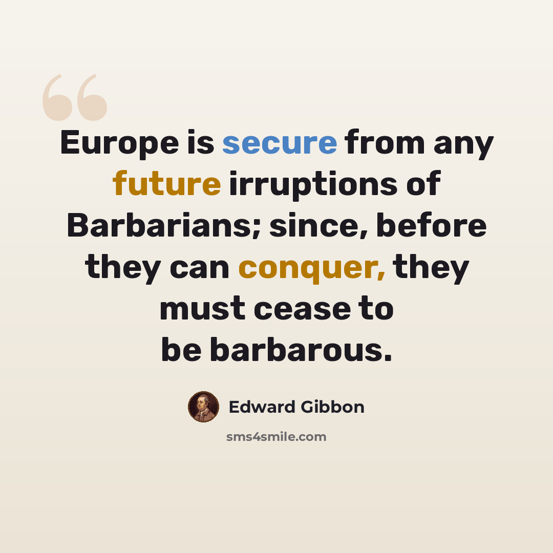 “Europe is secure from any future irruptions of Barbarians; since, before they can conquer, they must cease to be barbarous.” quote by Edward Gibbon