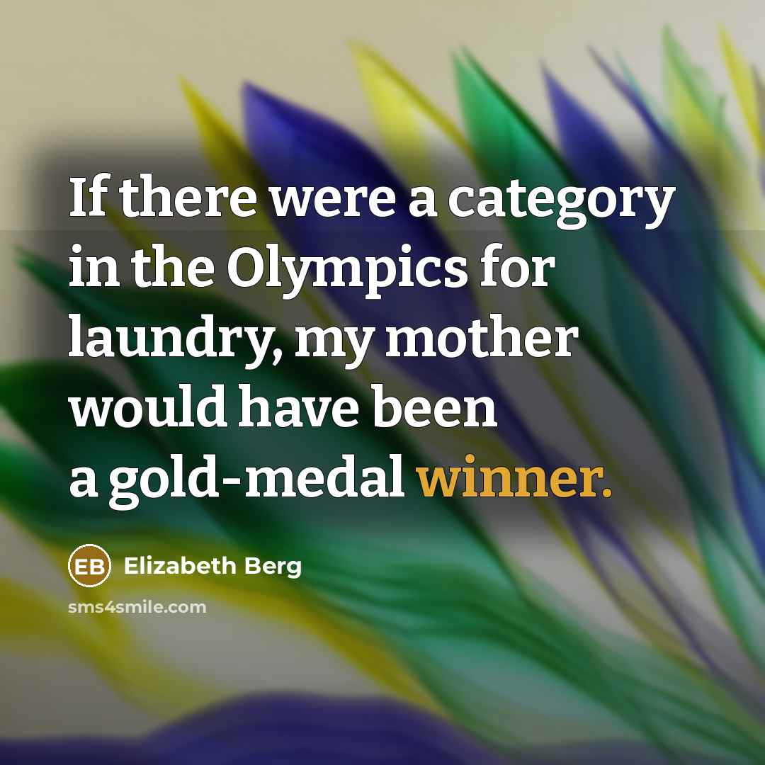 “If there were a category in the Olympics for laundry, my mother would have been a gold-medal winner.” quote by Elizabeth Berg
