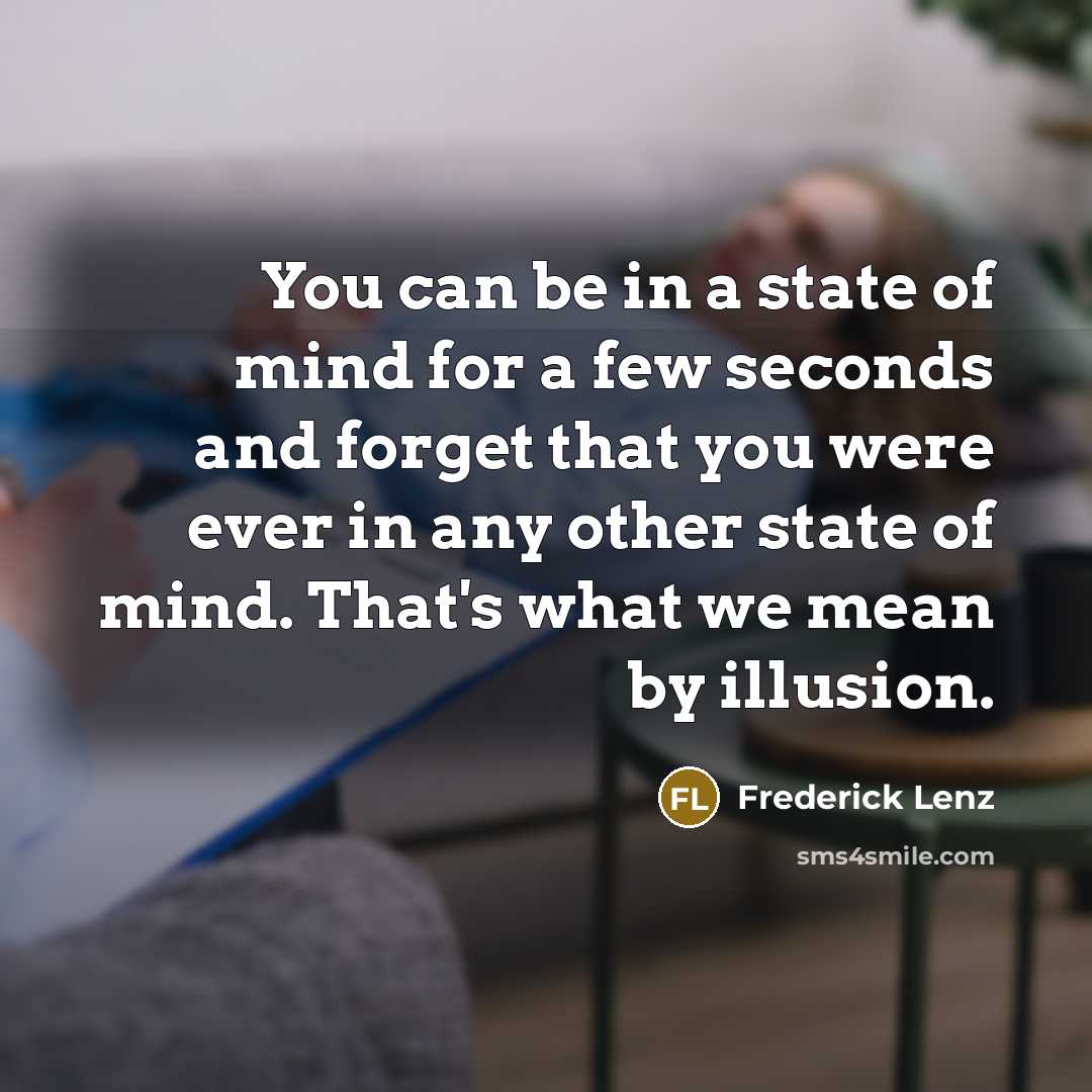 “You can be in a state of mind for a few seconds and forget that you were ever in any other state of mind. That's what we mean by illusion.” quote by Frederick Lenz