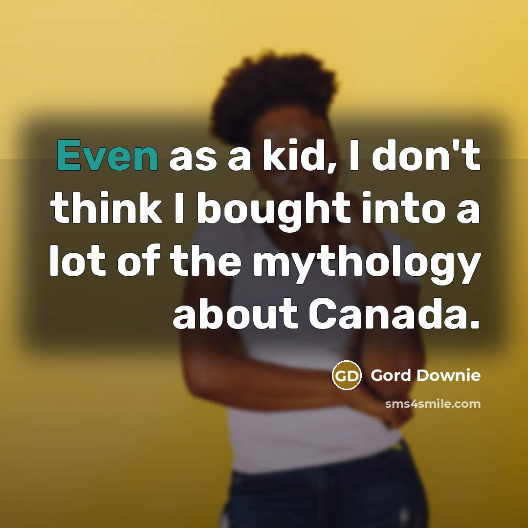 “Even as a kid, I don't think I bought into a lot of the mythology about Canada.” quote by Gord Downie