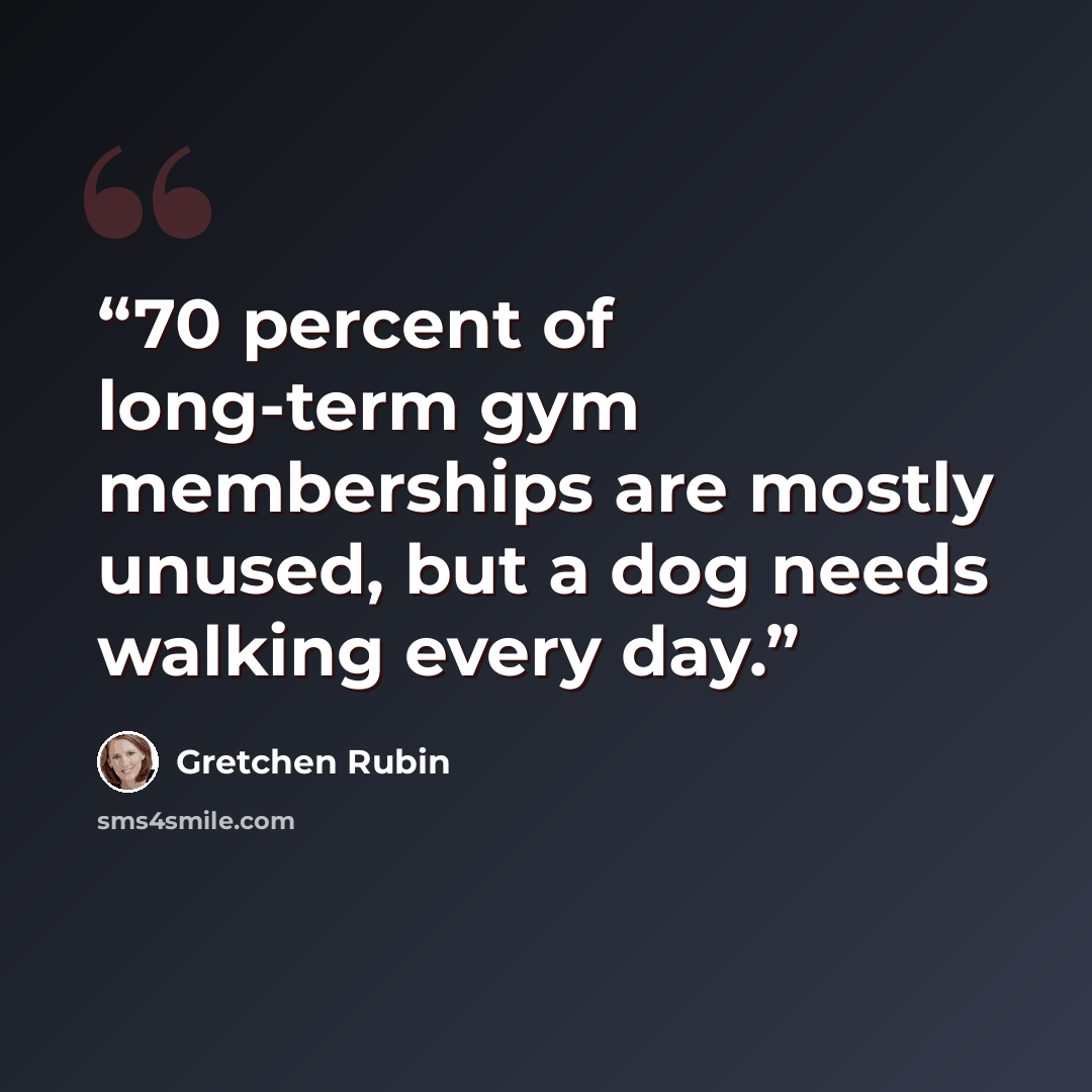 “70 percent of long-term gym memberships are mostly unused, but a dog needs walking every day.” quote by Gretchen Rubin