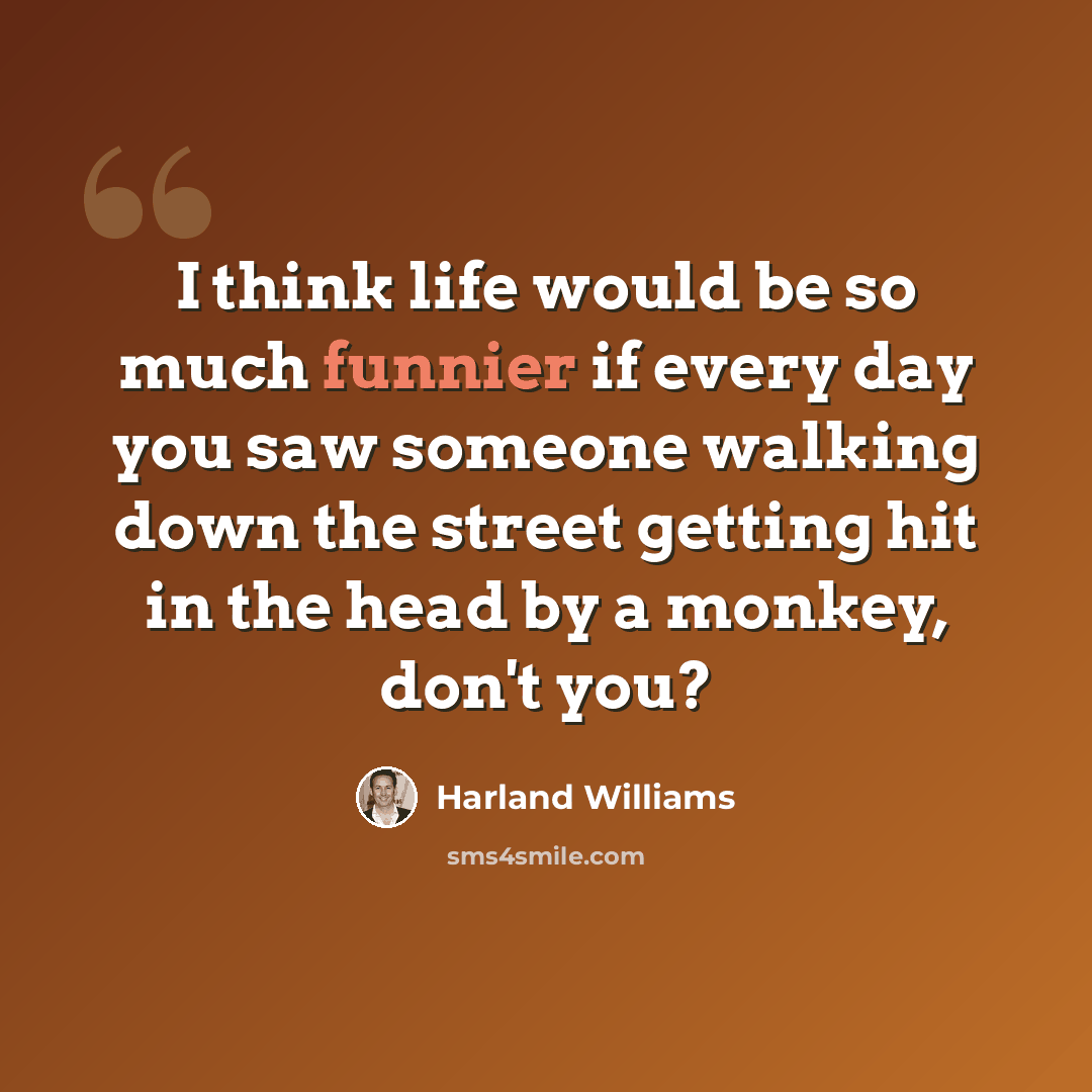 “I think life would be so much funnier if every day you saw someone walking down the street getting hit in the head by a monkey, don't you?” quote by Harland Williams