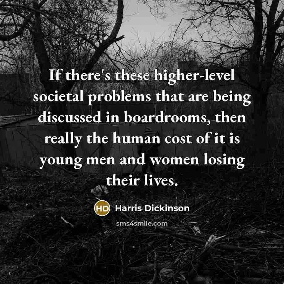 “If there's these higher-level societal problems that are being discussed in boardrooms, then really the human cost of it is young men and women losing their lives.” quote by Harris Dickinson