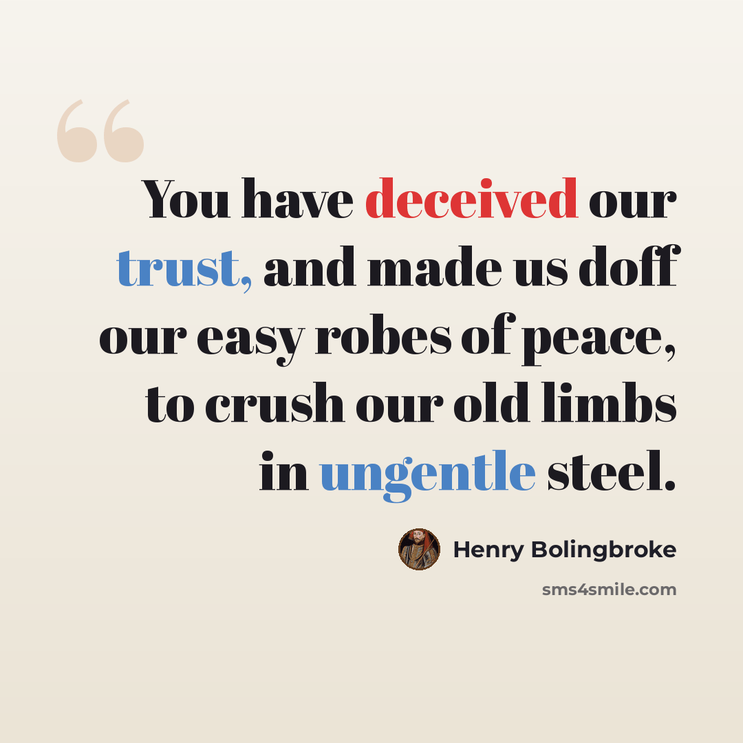 “You have deceived our trust, and made us doff our easy robes of peace, to crush our old limbs in ungentle steel.” quote by Henry Bolingbroke