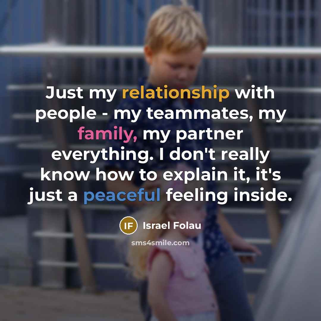 “Just my relationship with people - my teammates, my family, my partner everything. I don't really know how to explain it, it's just a peaceful feeling inside.” quote by Israel Folau