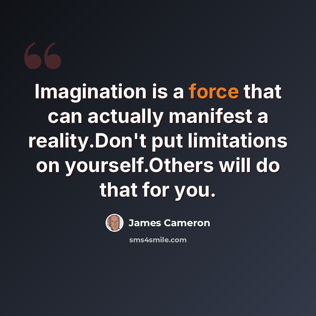 “Imagination is a force that can actually manifest a reality.Don't put limitations on yourself.Others will do that for you.” quote by James Cameron