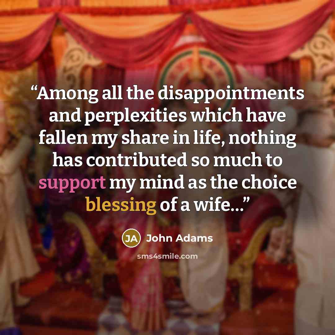 “Among all the disappointments and perplexities which have fallen my share in life, nothing has contributed so much to support my mind as the choice blessing of a wife…” quote by John Adams