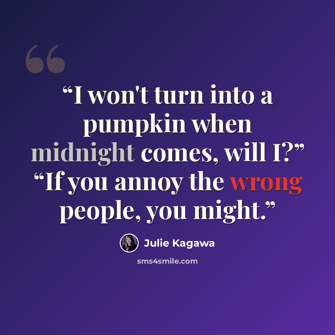“I won't turn into a pumpkin when midnight comes, will I?” “If you annoy the wrong people, you might.” quote by Julie Kagawa