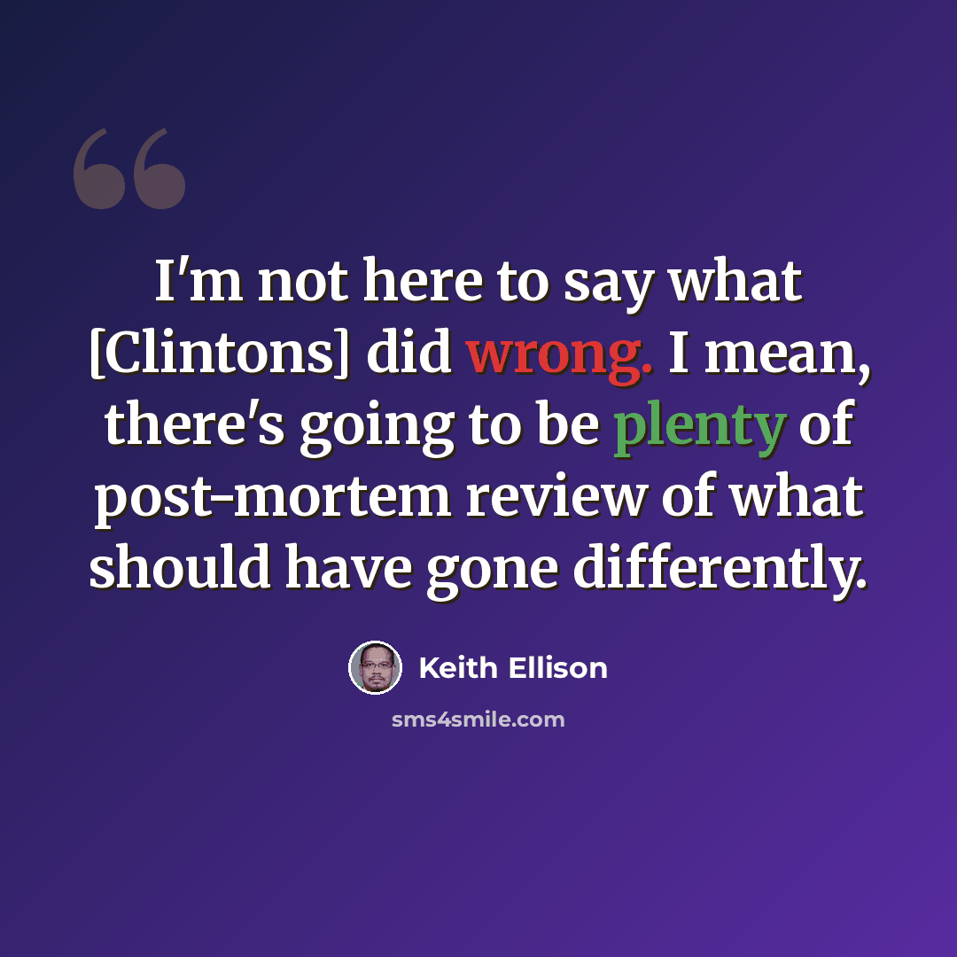 “I'm not here to say what [Clintons] did wrong. I mean, there's going to be plenty of post-mortem review of what should have gone differently.” quote by Keith Ellison
