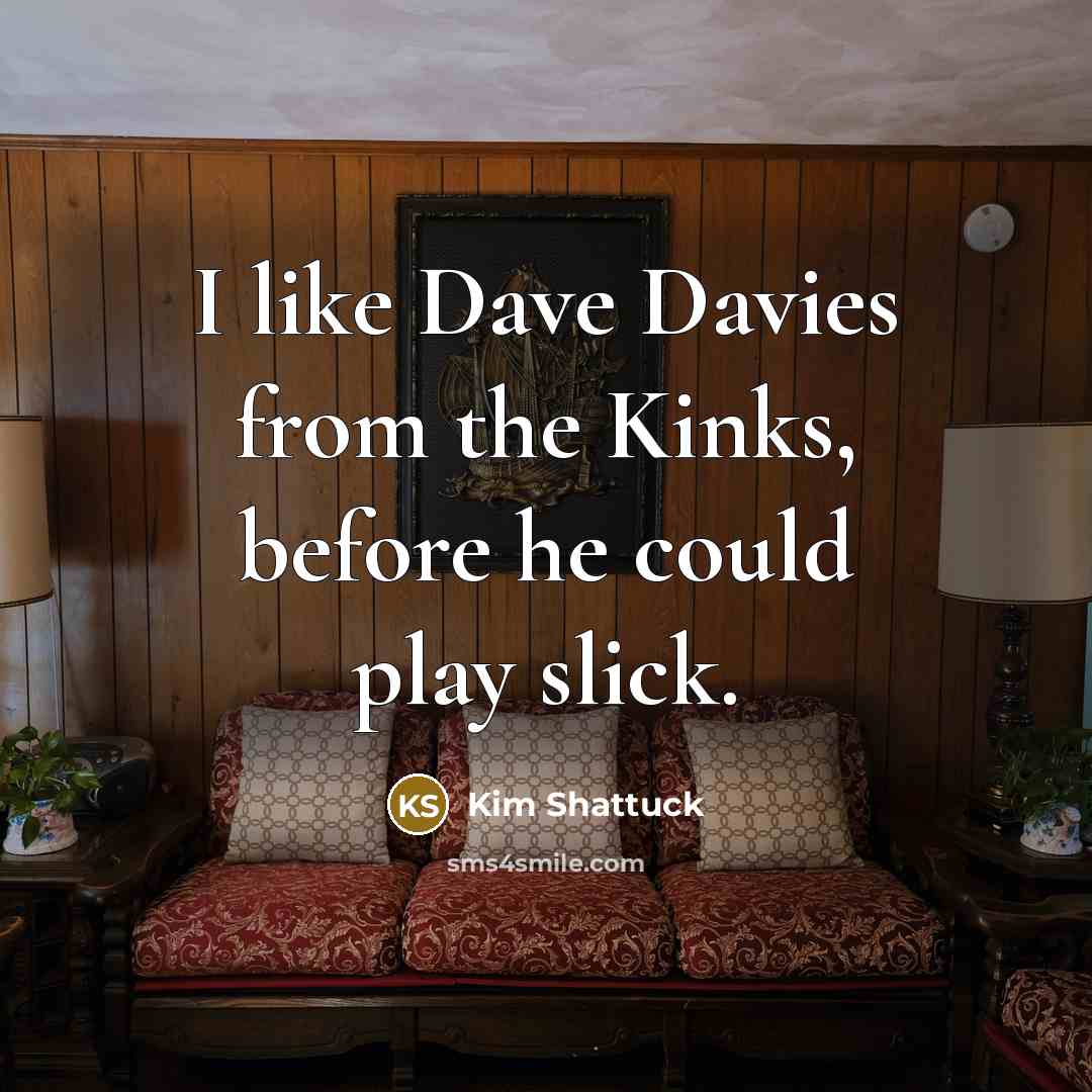“I like Dave Davies from the Kinks, before he could play slick.” quote by Kim Shattuck
