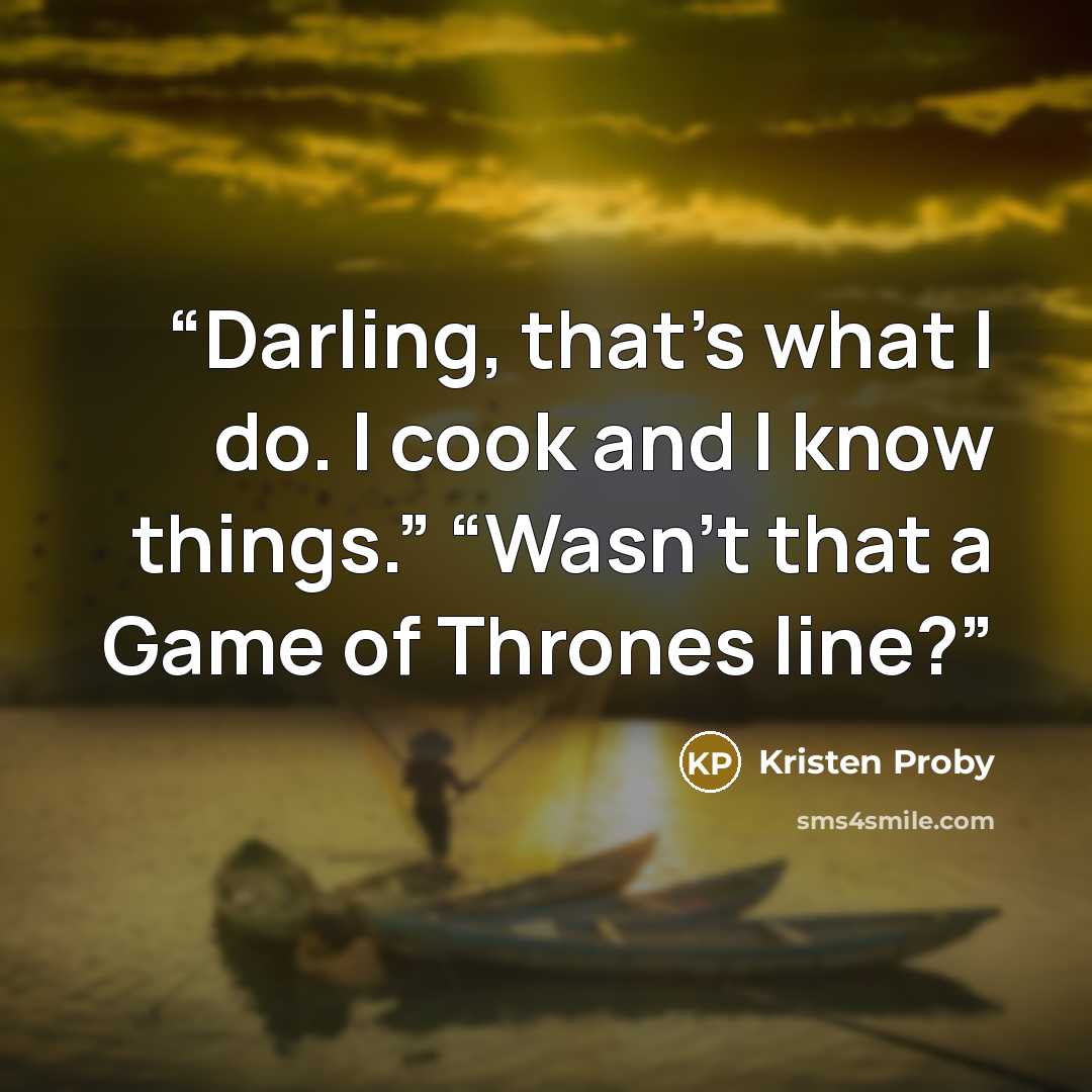 “Darling, that’s what I do. I cook and I know things.” “Wasn’t that a Game of Thrones line?” quote by Kristen Proby