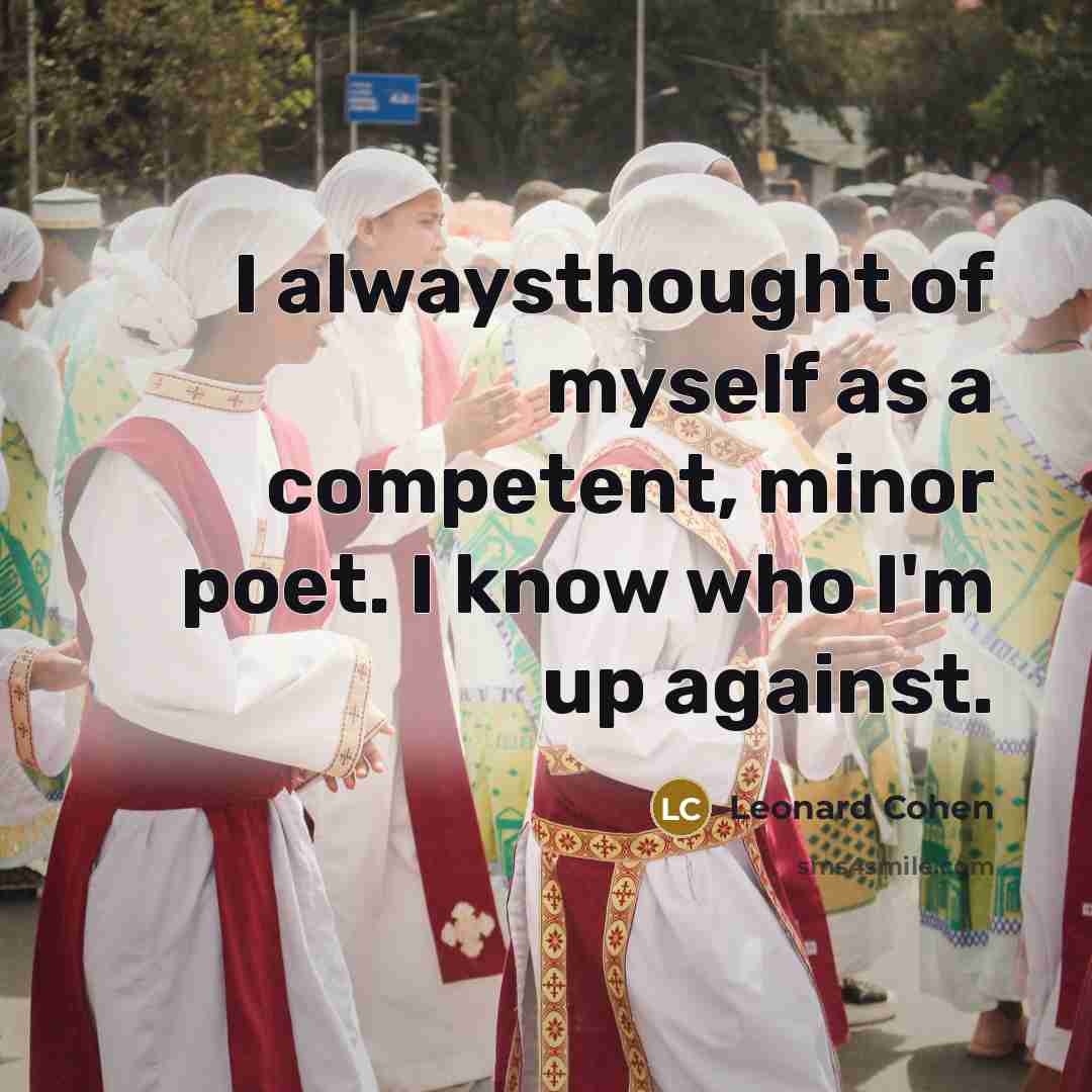 “I alwaysthought of myself as a competent, minor poet. I know who I'm up against.” quote by Leonard Cohen